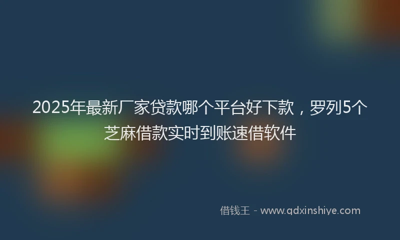 2025年最新厂家贷款哪个平台好下款，罗列5个芝麻借款实时到账速借软件