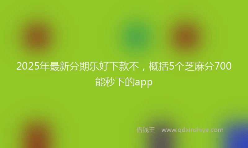 2025年最新分期乐好下款不，概括5个芝麻分700能秒下的app