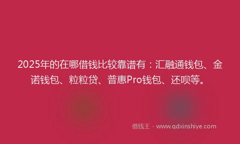2025年的在哪借钱比较靠谱有：汇融通钱包、金诺钱包、粒粒贷、普惠Pro钱包、还呗等。
