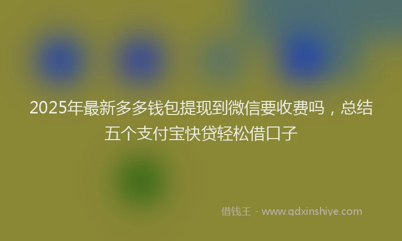 2025年最新多多钱包提现到微信要收费吗，总结五个支付宝快贷轻松借口子