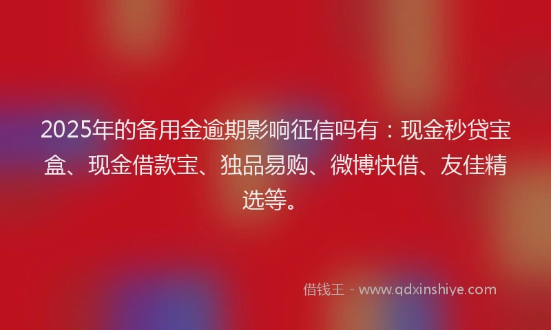 2025年的备用金逾期影响征信吗有：现金秒贷宝盒、现金借款宝、独品易购、微博快借、友佳精选等。