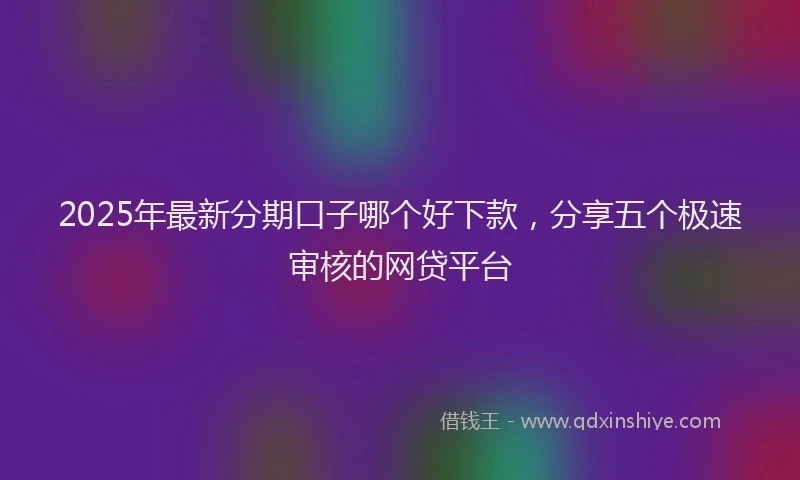 2025年最新分期口子哪个好下款，分享五个极速审核的网贷平台