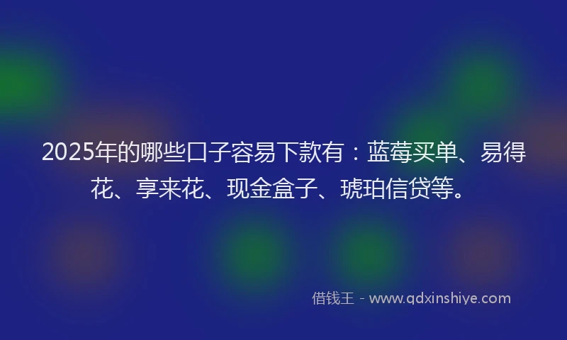 2025年的哪些口子容易下款有：蓝莓买单、易得花、享来花、现金盒子、琥珀信贷等。