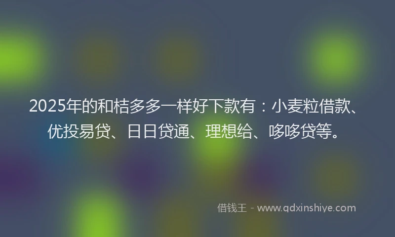 2025年的和桔多多一样好下款有：小麦粒借款、优投易贷、日日贷通、理想给、哆哆贷等。