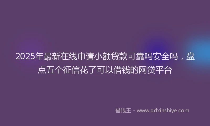 2025年最新在线申请小额贷款可靠吗安全吗，盘点五个征信花了可以借钱的网贷平台