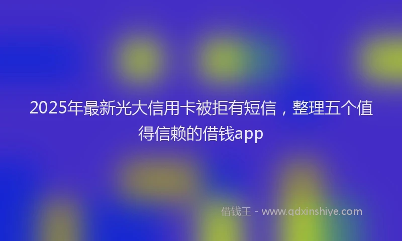 2025年最新光大信用卡被拒有短信，整理五个值得信赖的借钱app