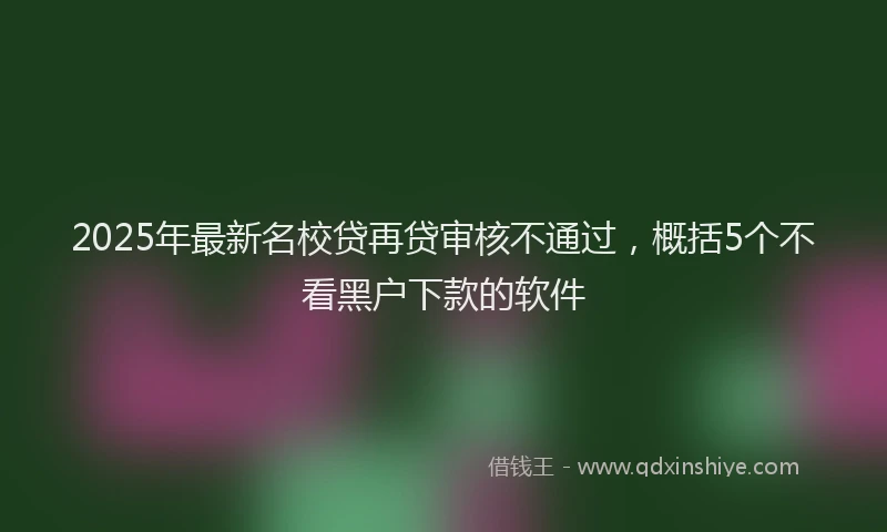 2025年最新名校贷再贷审核不通过，概括5个不看黑户下款的软件