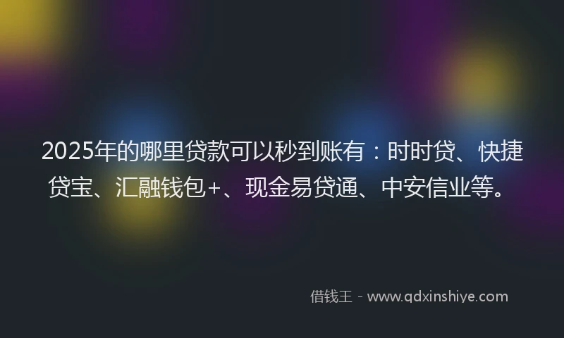 2025年的哪里贷款可以秒到账有：时时贷、快捷贷宝、汇融钱包+、现金易贷通、中安信业等。