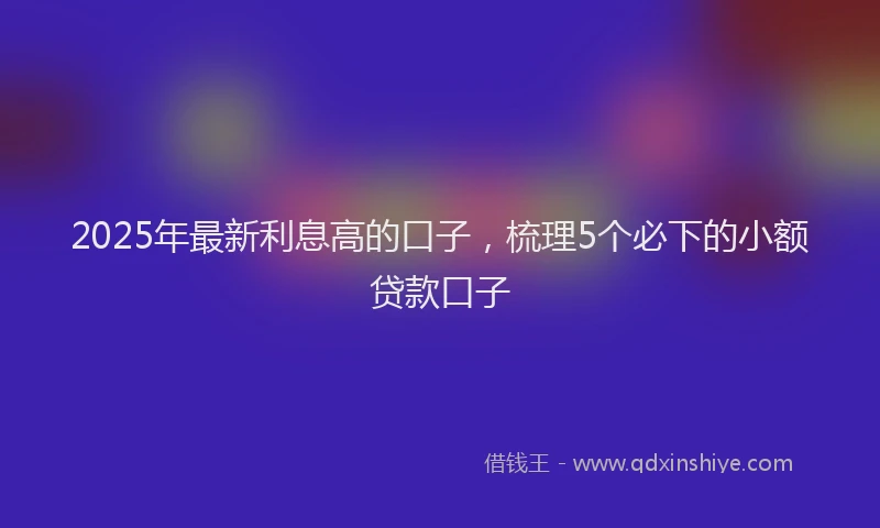2025年最新利息高的口子，梳理5个必下的小额贷款口子