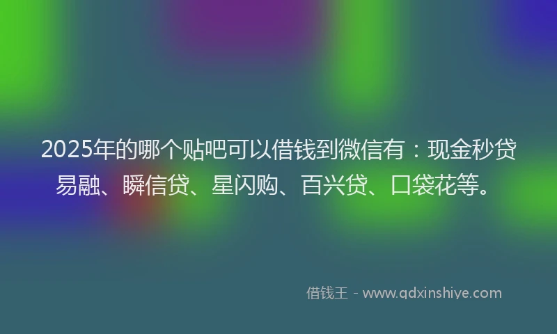 2025年的哪个贴吧可以借钱到微信有：现金秒贷易融、瞬信贷、星闪购、百兴贷、口袋花等。