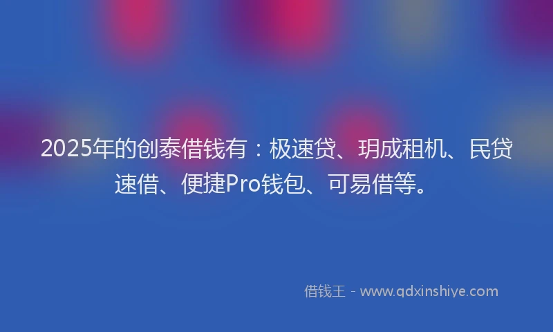 2025年的创泰借钱有：极速贷、玥成租机、民贷速借、便捷Pro钱包、可易借等。