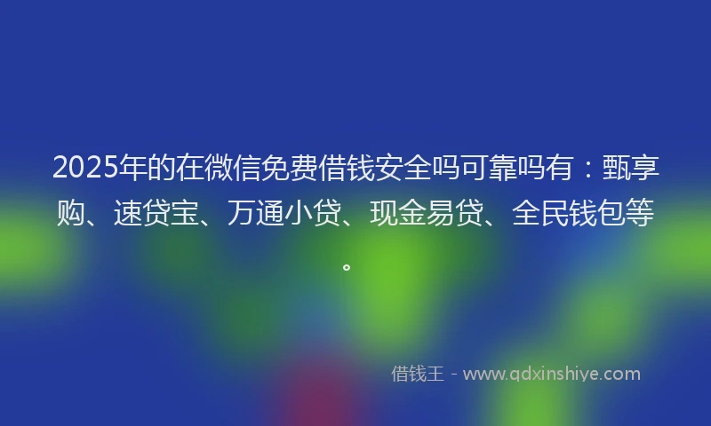 2025年的在微信免费借钱安全吗可靠吗有：甄享购、速贷宝、万通小贷、现金易贷、全民钱包等。
