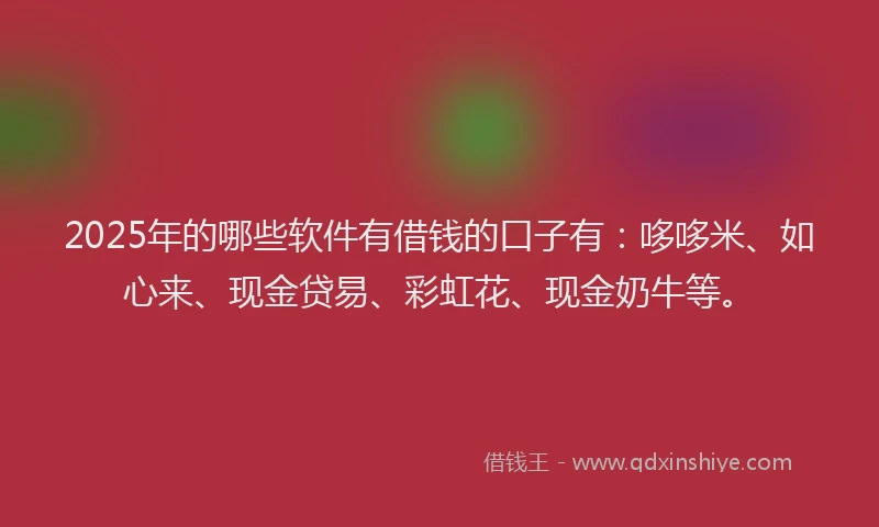 2025年的哪些软件有借钱的口子有：哆哆米、如心来、现金贷易、彩虹花、现金奶牛等。