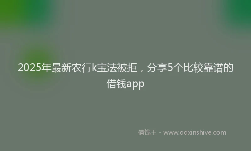 2025年最新农行k宝法被拒，分享5个比较靠谱的借钱app