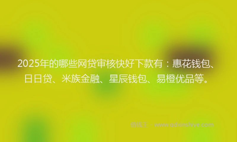 2025年的哪些网贷审核快好下款有：惠花钱包、日日贷、米族金融、星辰钱包、易橙优品等。
