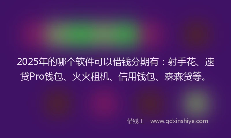 2025年的哪个软件可以借钱分期有：射手花、速贷Pro钱包、火火租机、信用钱包、森森贷等。