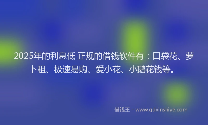 2025年的利息低 正规的借钱软件有：口袋花、萝卜租、极速易购、爱小花、小鹅花钱等。
