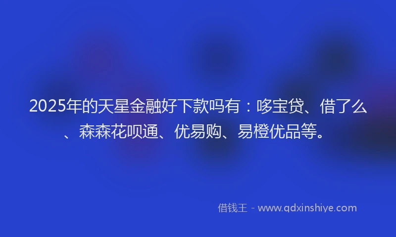2025年的天星金融好下款吗有：哆宝贷、借了么、森森花呗通、优易购、易橙优品等。