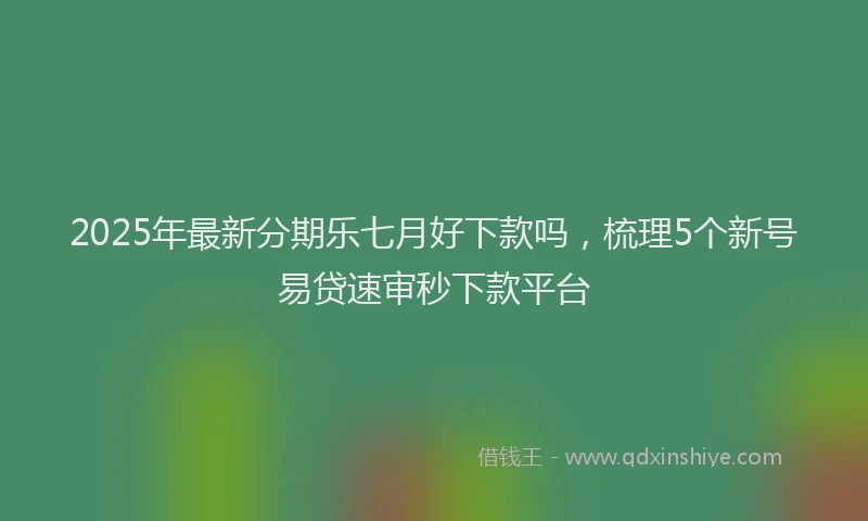 2025年最新分期乐七月好下款吗，梳理5个新号易贷速审秒下款平台