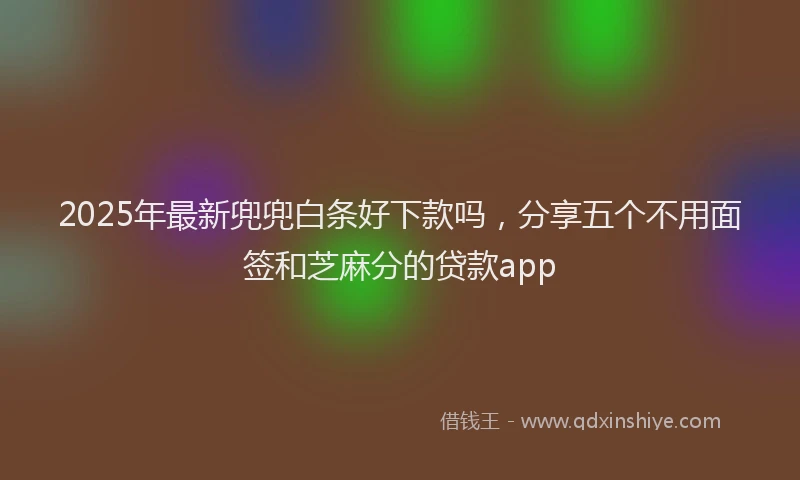 2025年最新兜兜白条好下款吗，分享五个不用面签和芝麻分的贷款app