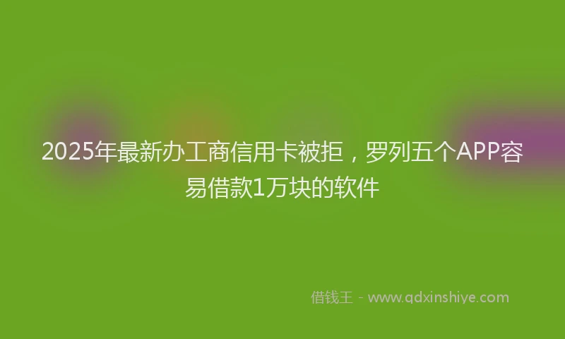 2025年最新办工商信用卡被拒，罗列五个APP容易借款1万块的软件