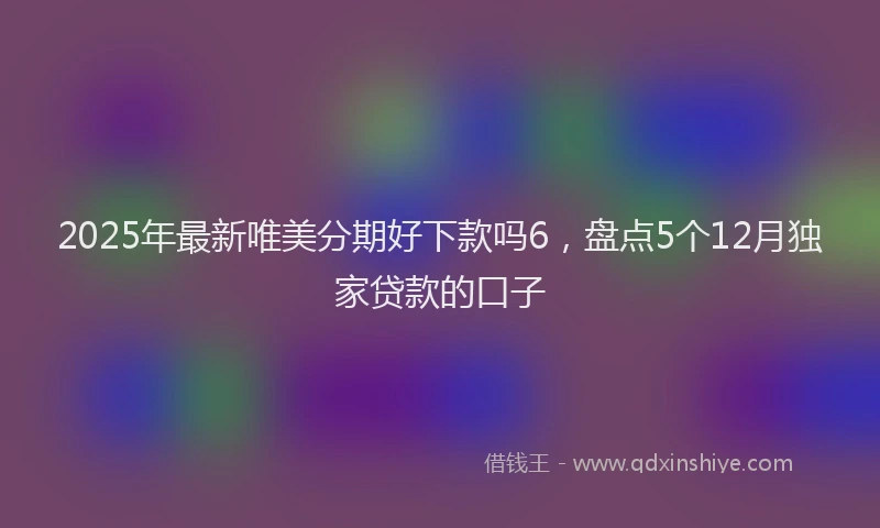 2025年最新唯美分期好下款吗6，盘点5个12月独家贷款的口子