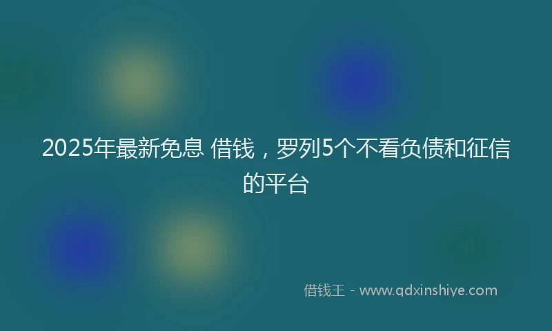 2025年最新免息 借钱，罗列5个不看负债和征信的平台