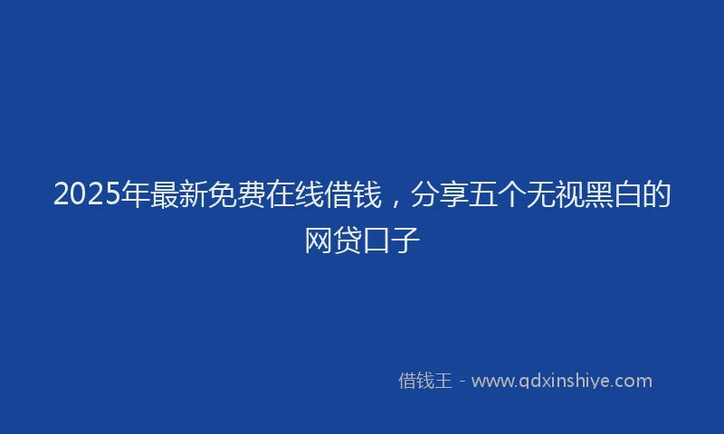 2025年最新免费在线借钱，分享五个无视黑白的网贷口子