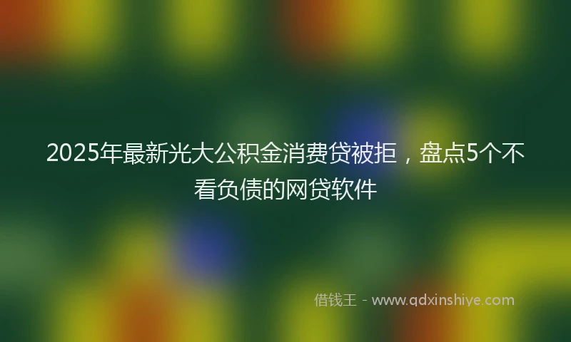 2025年最新光大公积金消费贷被拒，盘点5个不看负债的网贷软件