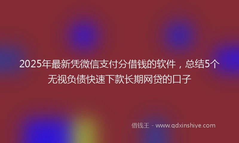 2025年最新凭微信支付分借钱的软件，总结5个无视负债快速下款长期网贷的口子