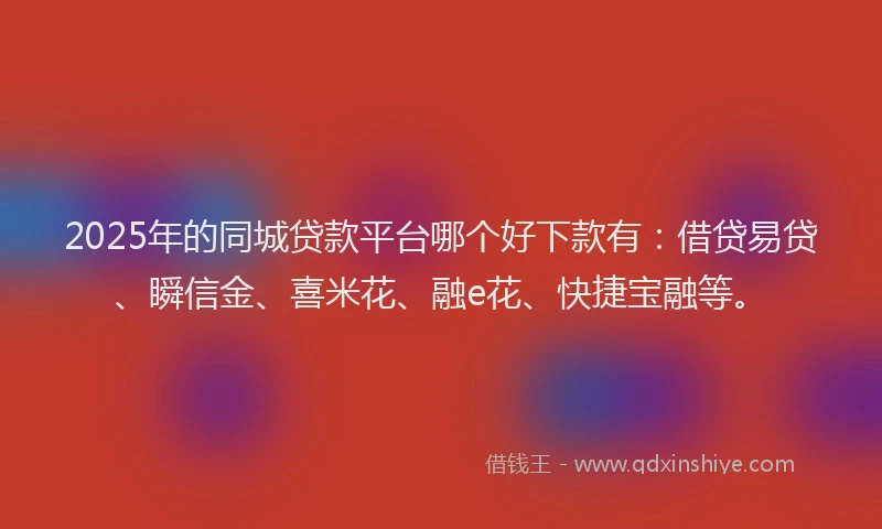 2025年的同城贷款平台哪个好下款有：借贷易贷、瞬信金、喜米花、融e花、快捷宝融等。