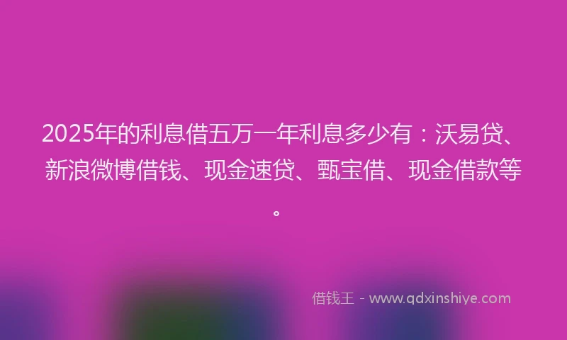 2025年的利息借五万一年利息多少有：沃易贷、新浪微博借钱、现金速贷、甄宝借、现金借款等。