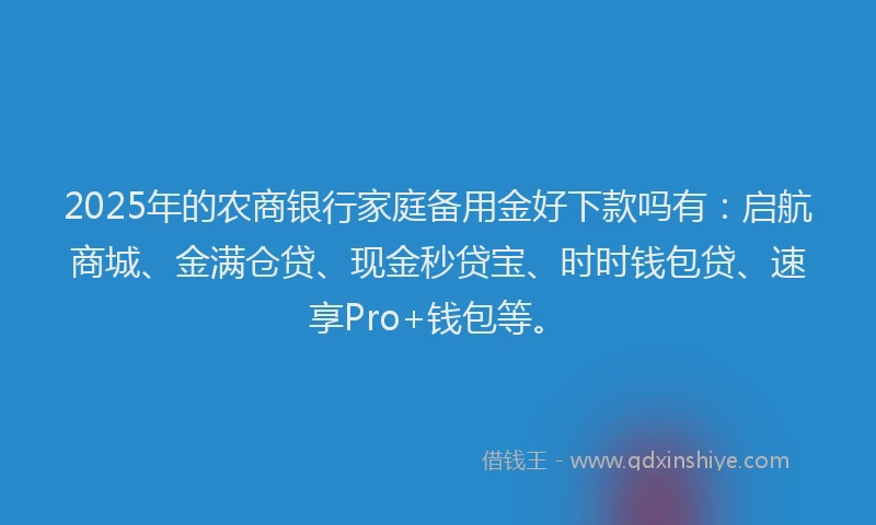 2025年的农商银行家庭备用金好下款吗有：启航商城、金满仓贷、现金秒贷宝、时时钱包贷、速享Pro+钱包等。