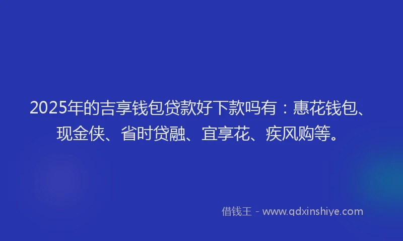 2025年的吉享钱包贷款好下款吗有：惠花钱包、现金侠、省时贷融、宜享花、疾风购等。