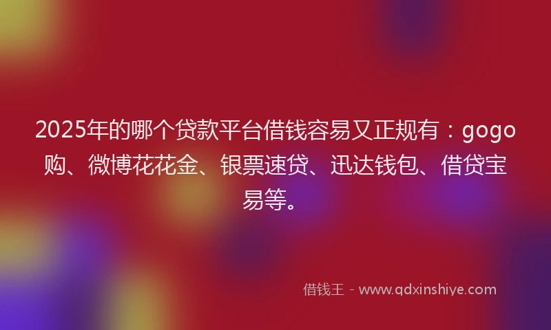 2025年的哪个贷款平台借钱容易又正规有：gogo购、微博花花金、银票速贷、迅达钱包、借贷宝易等。
