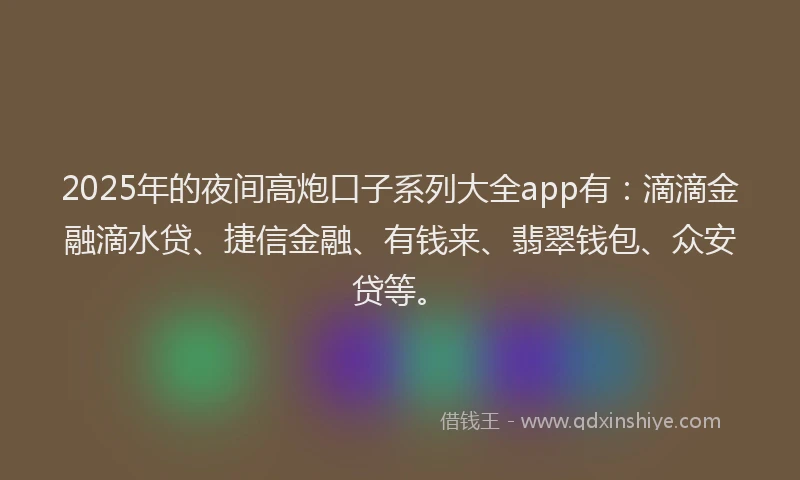 2025年的夜间高炮口子系列大全app有：滴滴金融滴水贷、捷信金融、有钱来、翡翠钱包、众安贷等。