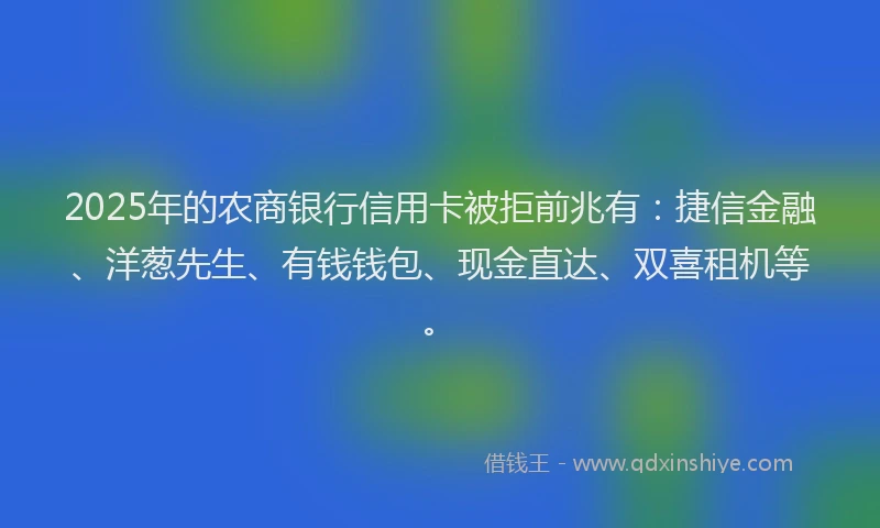 2025年的农商银行信用卡被拒前兆有：捷信金融、洋葱先生、有钱钱包、现金直达、双喜租机等。