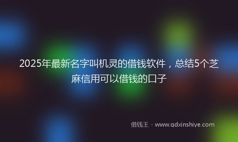 2025年最新名字叫机灵的借钱软件，总结5个芝麻信用可以借钱的口子