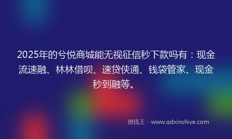 2025年的兮悦商城能无视征信秒下款吗有：现金流速融、林林借呗、速贷侠通、钱袋管家、现金秒到融等。