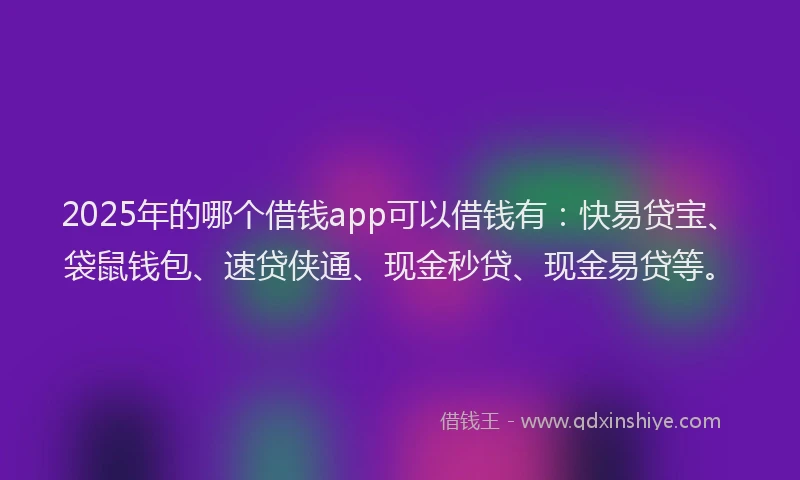 2025年的哪个借钱app可以借钱有：快易贷宝、袋鼠钱包、速贷侠通、现金秒贷、现金易贷等。