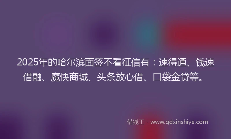 2025年的哈尔滨面签不看征信有：速得通、钱速借融、魔快商城、头条放心借、口袋金贷等。