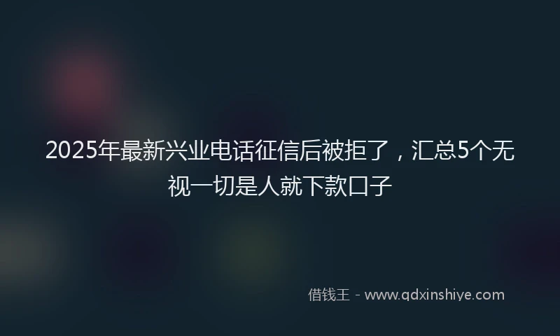 2025年最新兴业电话征信后被拒了，汇总5个无视一切是人就下款口子