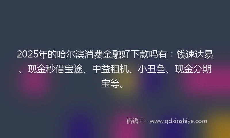 2025年的哈尔滨消费金融好下款吗有：钱速达易、现金秒借宝途、中益租机、小丑鱼、现金分期宝等。