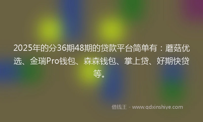2025年的分36期48期的贷款平台简单有：蘑菇优选、金瑞Pro钱包、森森钱包、掌上贷、好期快贷等。