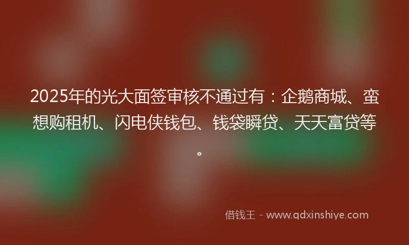 2025年的光大面签审核不通过有：企鹅商城、蛮想购租机、闪电侠钱包、钱袋瞬贷、天天富贷等。
