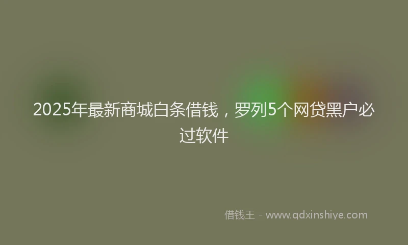 2025年最新商城白条借钱，罗列5个网贷黑户必过软件