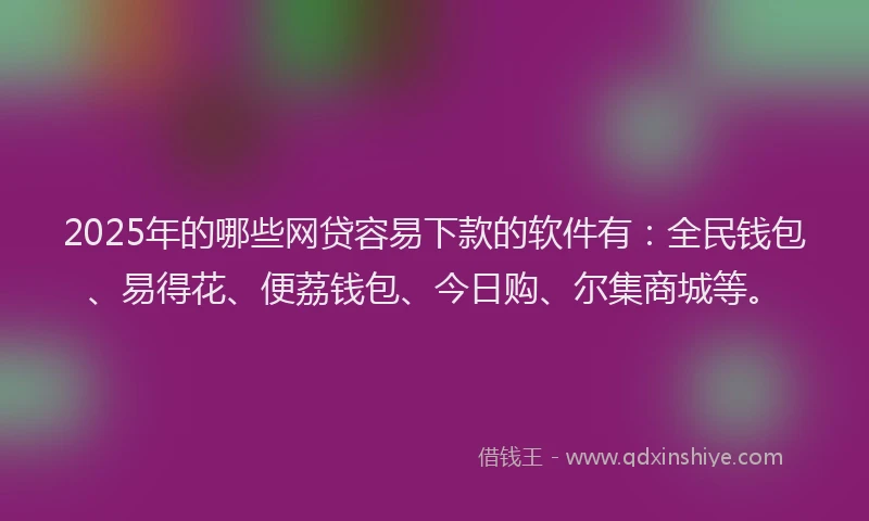2025年的哪些网贷容易下款的软件有：全民钱包、易得花、便荔钱包、今日购、尔集商城等。
