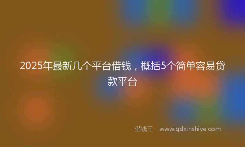2025年最新几个平台借钱，概括5个简单容易贷款平台