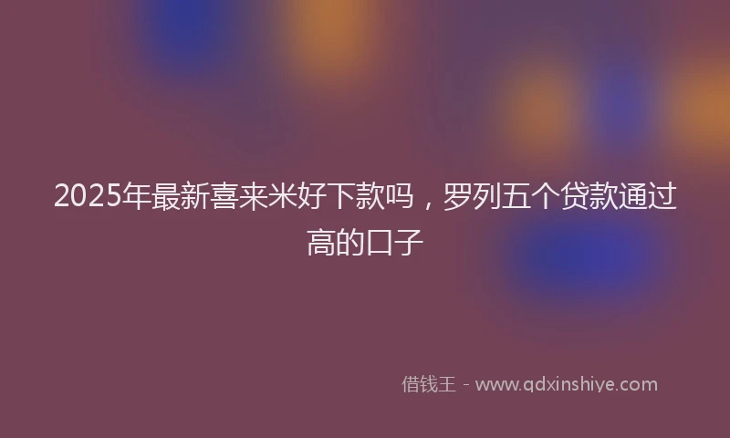 2025年最新喜来米好下款吗，罗列五个贷款通过高的口子