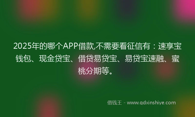2025年的哪个APP借款,不需要看征信有：速享宝钱包、现金贷宝、借贷易贷宝、易贷宝速融、蜜桃分期等。